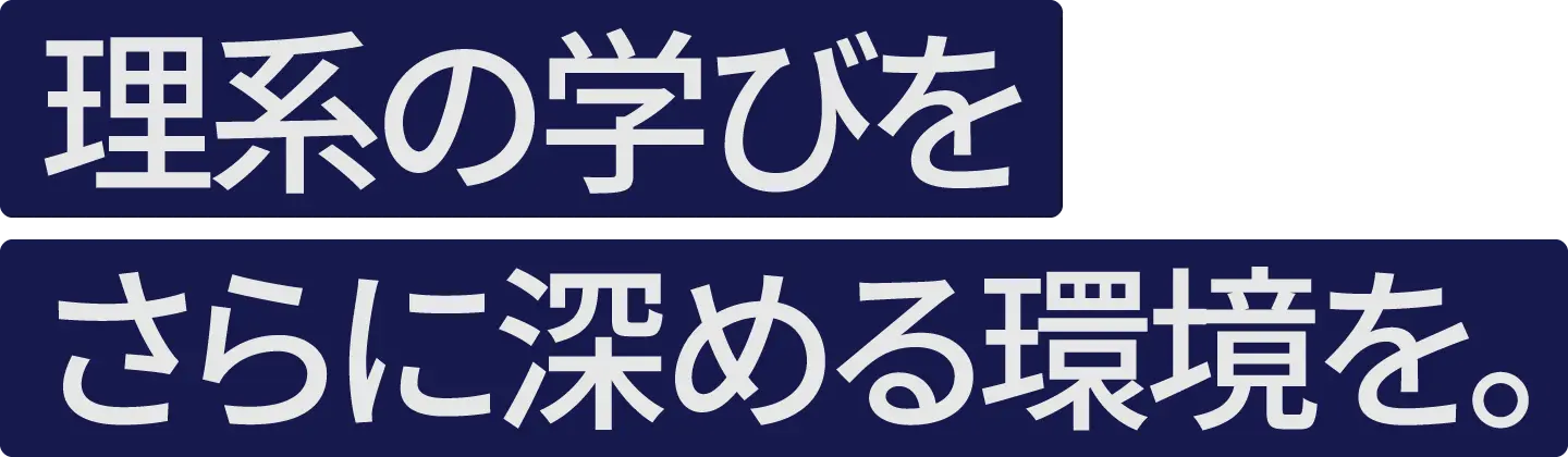 理系の学びをさらに深める環境を。
