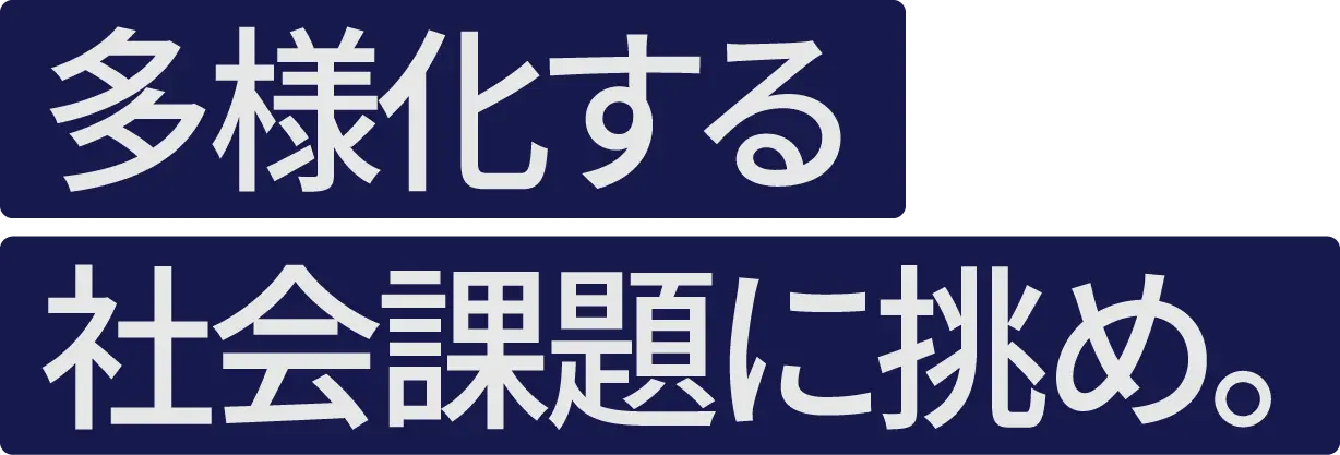 多様化する社会課題に挑め。