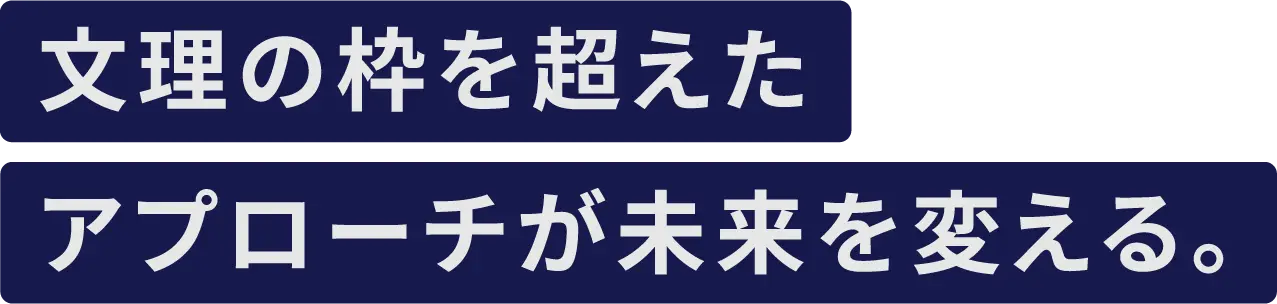文理の枠を超えたアプローチが未来を変える。