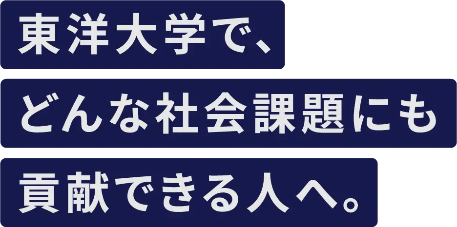 東洋大学で、どんな社会課題にも貢献できる人へ。