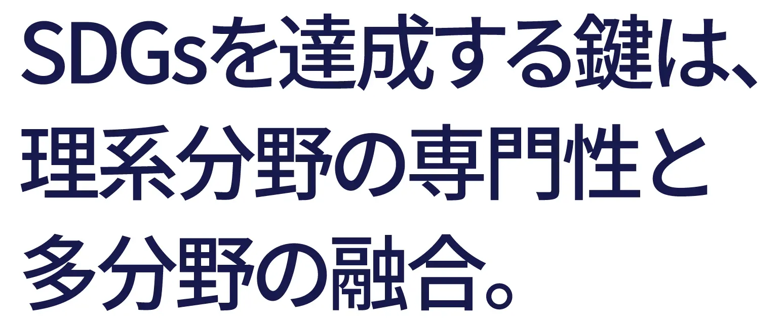 SDGsを達成する鍵は、理系分野の専門性と多分野の融合。