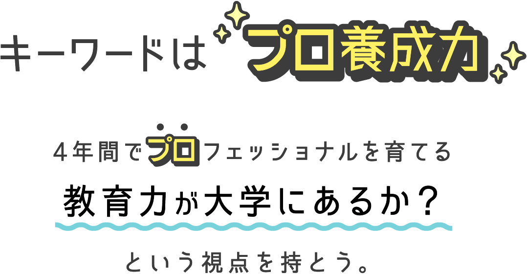 キーワードはプロ養成力4年間でプロフェッショナルを育てる教育力が大学にあるか？という視点を持とう。