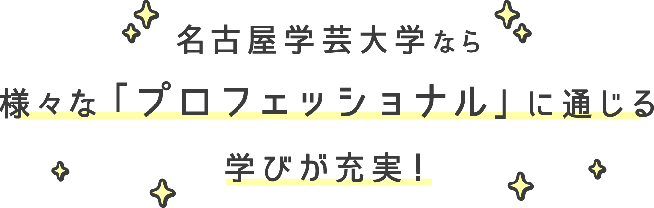 名古屋学芸大学なら様々な「プロフェッショナル」に通じる学びが充実！