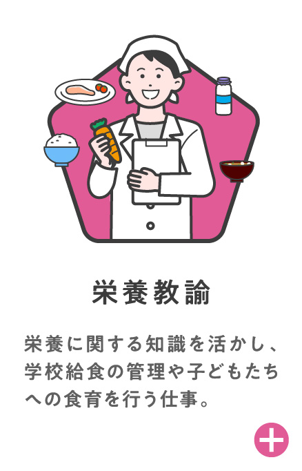 栄養教諭 栄養に関する知識活かし、学校給食の管理や子どもたちへの食育を行う仕事。