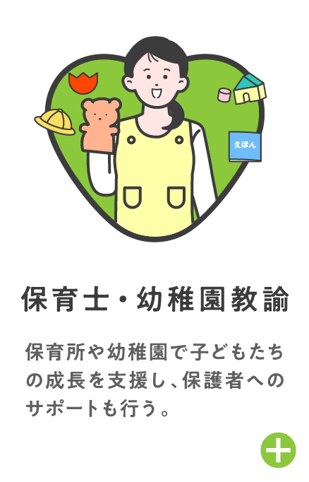 保育士・幼稚園教諭 保育所や幼稚園で子どもたちの成長を支援し、保護者へのサポートも行う。