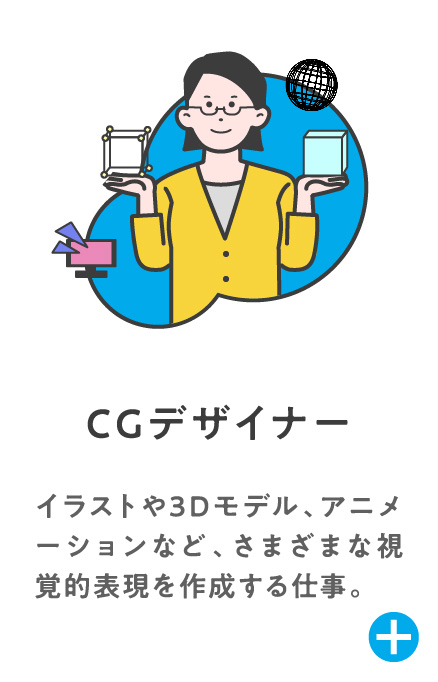 CGデザイナー イラストや3Dモデル、アニメーションなど、さまざまな視覚的表現を作成する仕事。