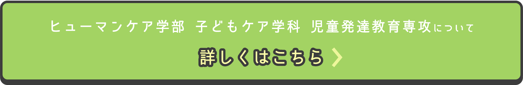 ヒューマンケア学部 子どもケア学科 児童発達教育専攻について詳しくはこちら