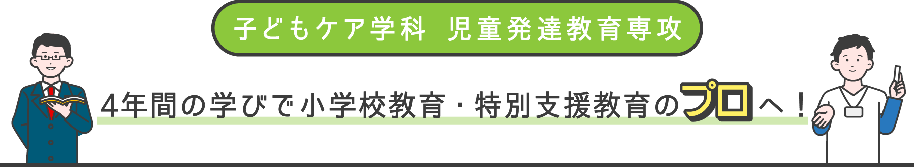 子どもケア学科 児童発達教育専攻 4年間の学びで小学校教育・特別支援教育のプロへ！