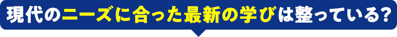 現代のニーズに合った最新の学びは整っている？