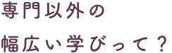 専門以外の幅広い学びって？