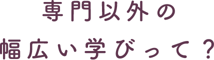 専門以外の幅広い学びって？