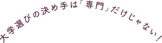 大学選びの決め手は「専門」だけじゃない！