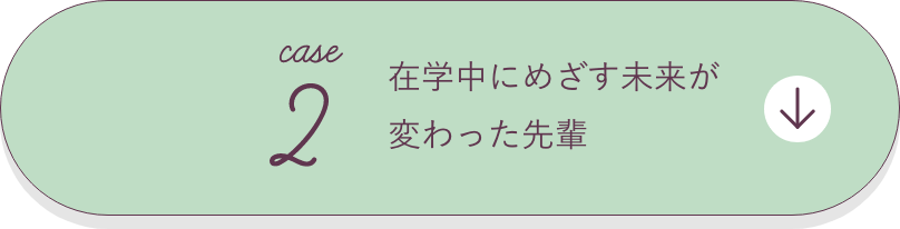 case2 在学中にめざす未来が変わった先輩