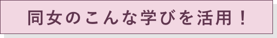 同女のこんな学びを活用！