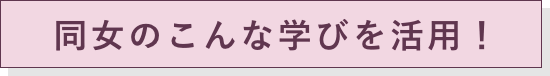 同女のこんな学びを活用！