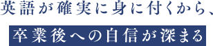 英語が確実に身に付くから、卒業後への自信が深まる
