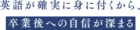 英語が確実に身に付くから、卒業後への自信が深まる