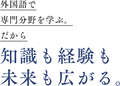 外国語で専門分野を学ぶ。だから知識も経験も未来も広がる。
