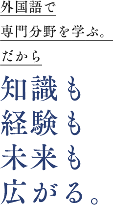 外国語で専門分野を学ぶ。だから知識も経験も未来も広がる。