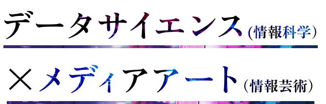 データサイエンス(情報科学) × メディアアート(情報芸術)