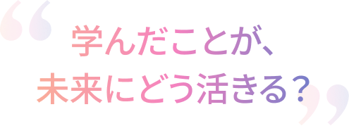 学んだことが、未来にどう活きる?