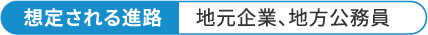 想定される進路 地元企業、地方公務員
