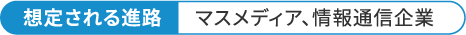 想定される進路 マスメディア、情報通信企業