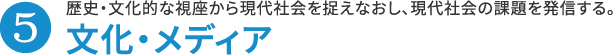 5.文化・メディア 歴史・文化的な視座から現代社会を捉えなおし、現代社会の課題を発信する。