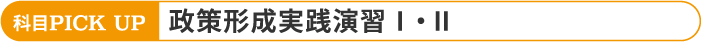 科目PICK UP 政策形成実践演習Ⅰ・Ⅱ