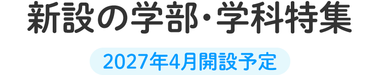 新設の学部・学科特集 2027年4月開設予定
