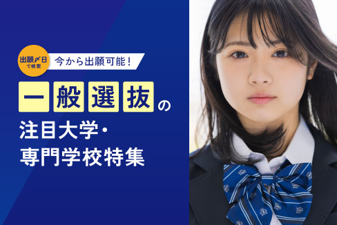 一般選抜の注目大学、専門学校特集！